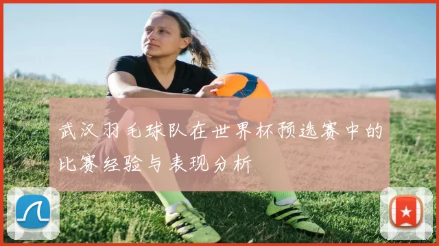 武汉羽毛球队在世界杯预选赛中的比赛经验与表现分析