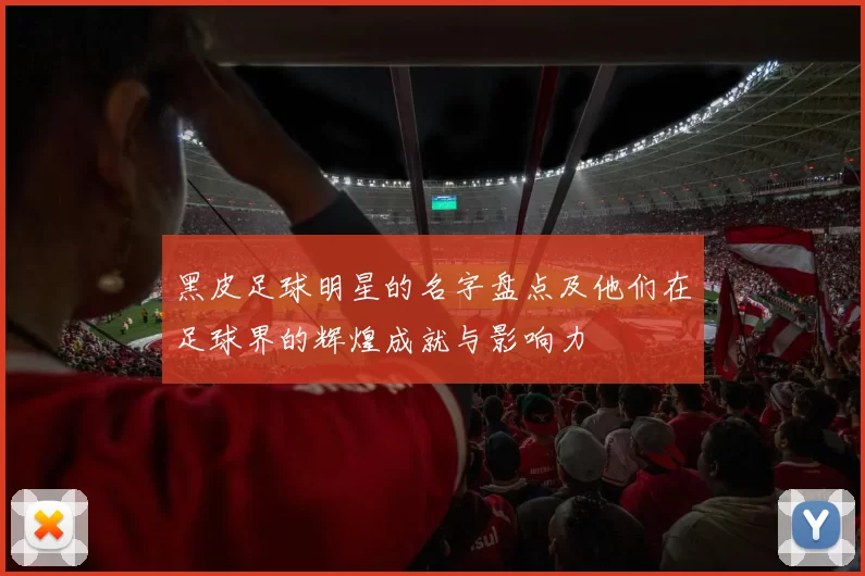 黑皮足球明星的名字盘点及他们在足球界的辉煌成就与影响力