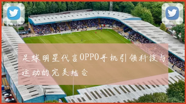 足球明星代言OPPO手机引领科技与运动的完美结合