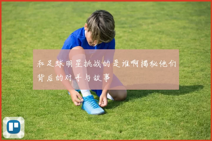 和足球明星挑战的是谁啊揭秘他们背后的对手与故事