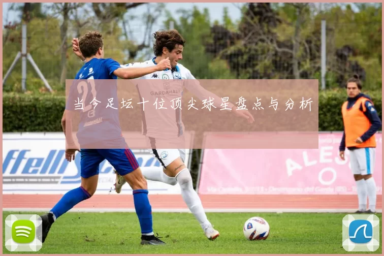 当今足坛十位顶尖球星盘点与分析