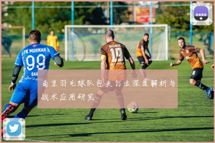 南京羽毛球队包夹打法深度解析与战术应用研究