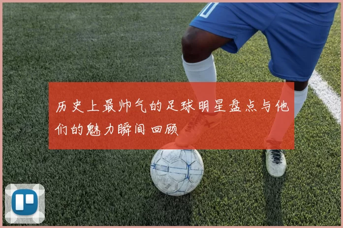 历史上最帅气的足球明星盘点与他们的魅力瞬间回顾