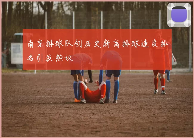 南京排球队创历史新高排球速度排名引发热议