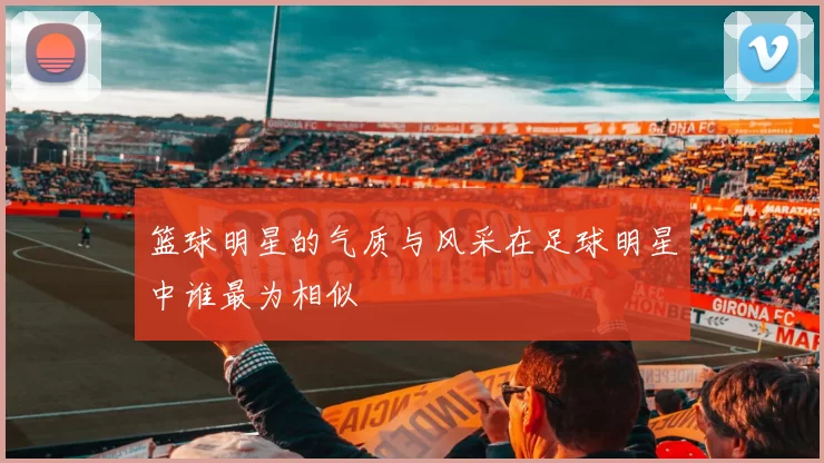 篮球明星的气质与风采在足球明星中谁最为相似