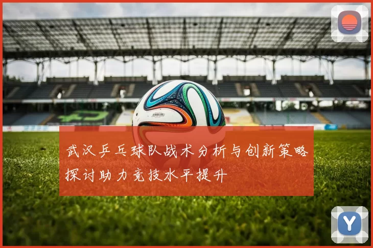 武汉乒乓球队战术分析与创新策略探讨助力竞技水平提升