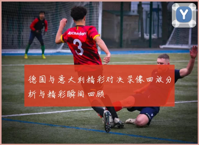 德国与意大利精彩对决录像回放分析与精彩瞬间回顾