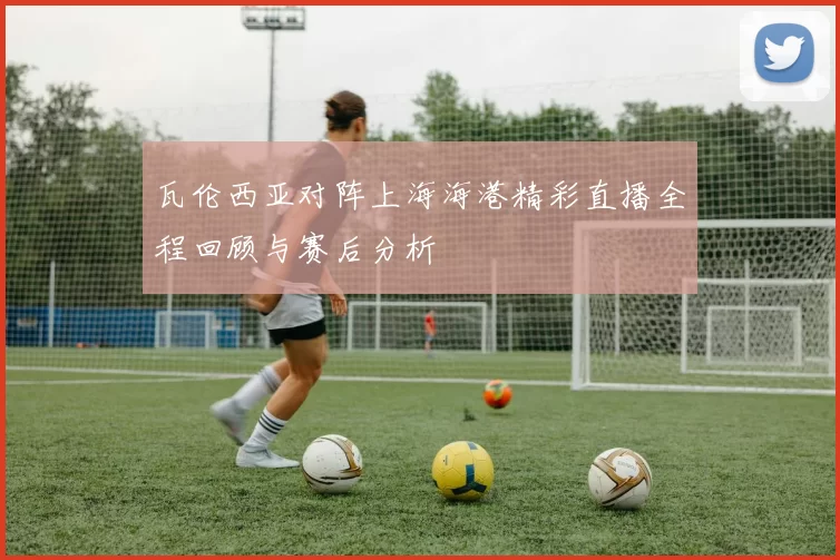 瓦伦西亚对阵上海海港精彩直播全程回顾与赛后分析