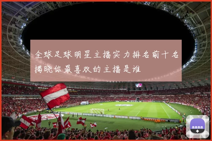 全球足球明星主播实力排名前十名揭晓你最喜欢的主播是谁