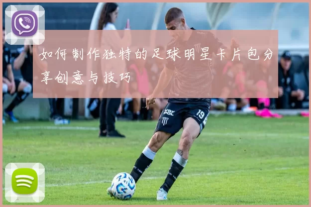 如何制作独特的足球明星卡片包分享创意与技巧