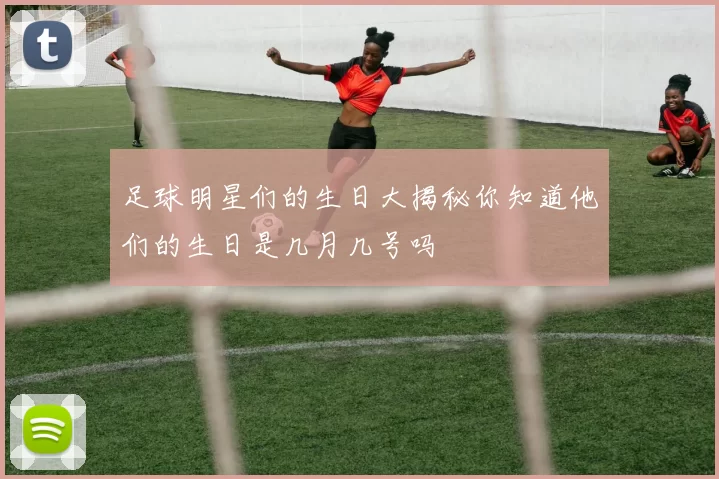 足球明星们的生日大揭秘你知道他们的生日是几月几号吗