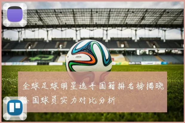 全球足球明星选手国籍排名榜揭晓各国球员实力对比分析