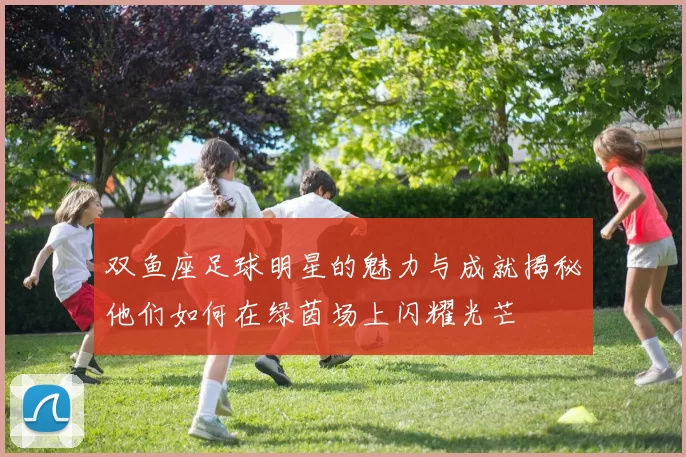 双鱼座足球明星的魅力与成就揭秘他们如何在绿茵场上闪耀光芒