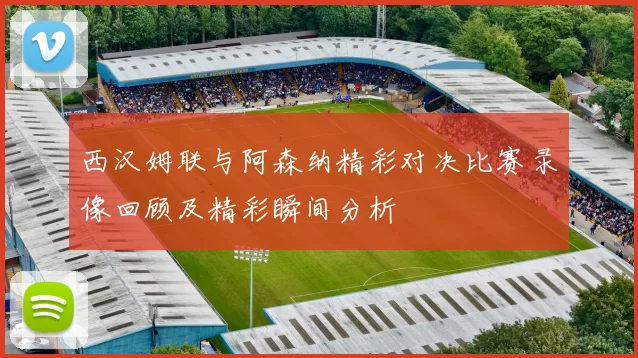 西汉姆联与阿森纳精彩对决比赛录像回顾及精彩瞬间分析