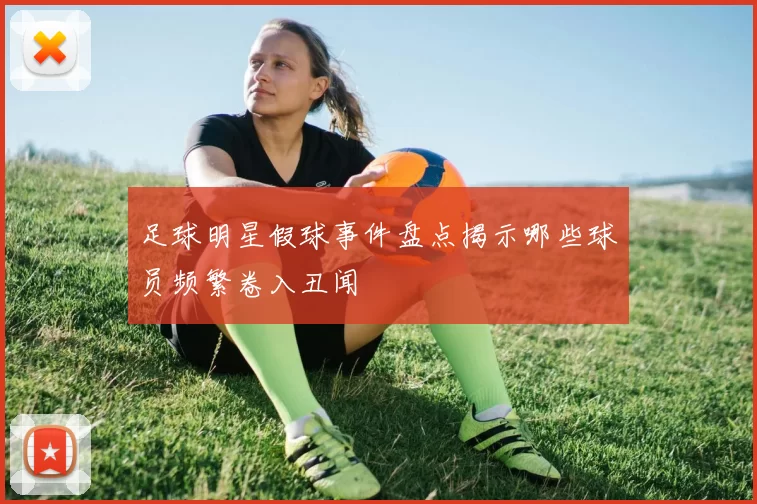 足球明星假球事件盘点揭示哪些球员频繁卷入丑闻