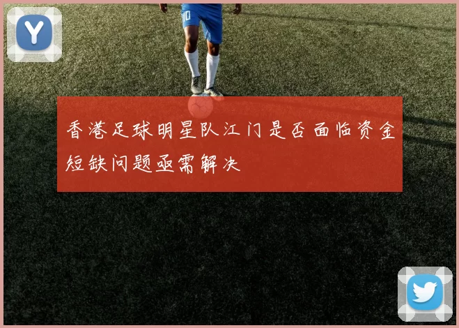香港足球明星队江门是否面临资金短缺问题亟需解决