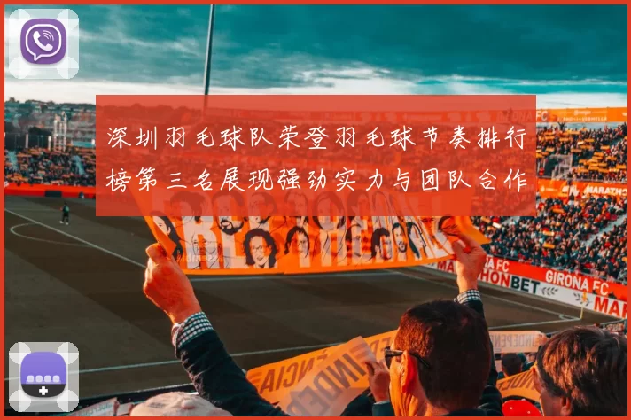 深圳羽毛球队荣登羽毛球节奏排行榜第三名展现强劲实力与团队合作精神