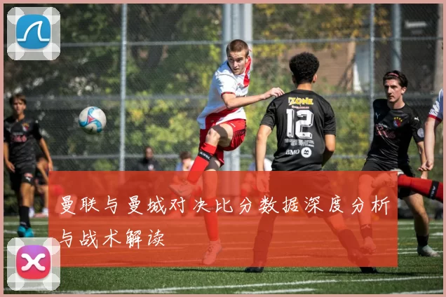 曼联与曼城对决比分数据深度分析与战术解读