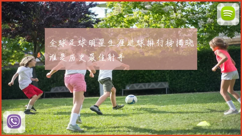 全球足球明星生涯进球排行榜揭晓谁是历史最佳射手