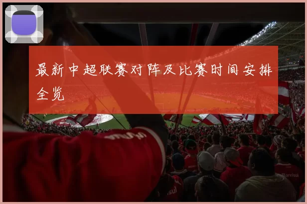 最新中超联赛对阵及比赛时间安排全览