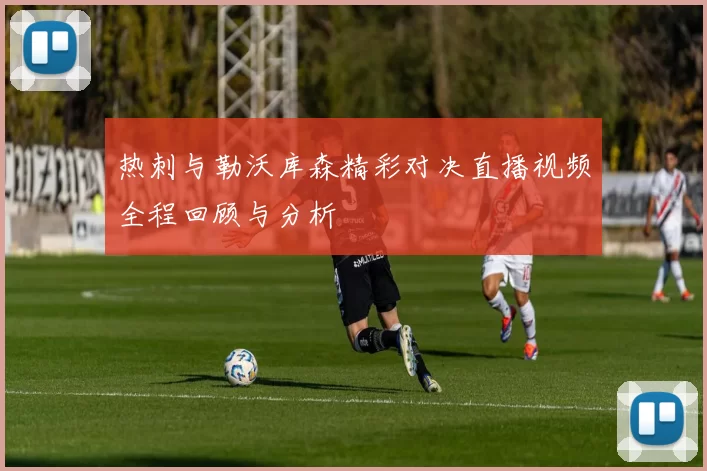 热刺与勒沃库森精彩对决直播视频全程回顾与分析