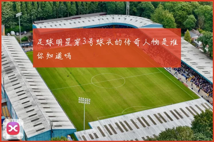 足球明星穿3号球衣的传奇人物是谁你知道吗