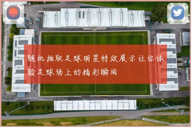 随机抽取足球明星特效展示让你体验足球场上的精彩瞬间