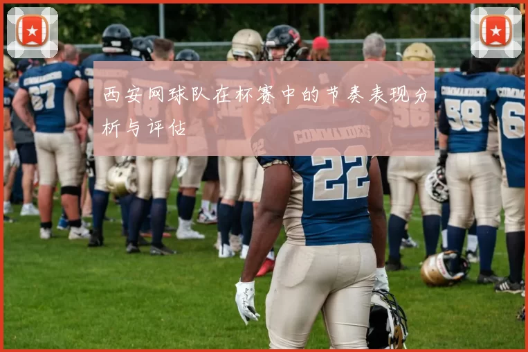 西安网球队在杯赛中的节奏表现分析与评估