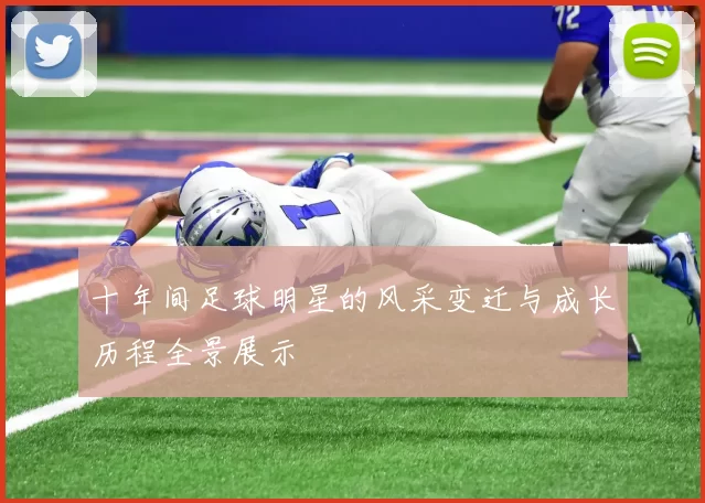 十年间足球明星的风采变迁与成长历程全景展示