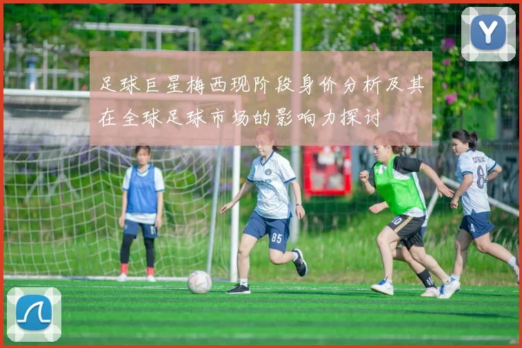 足球巨星梅西现阶段身价分析及其在全球足球市场的影响力探讨